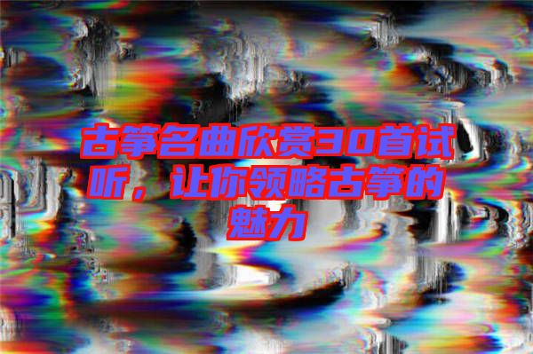 古箏名曲欣賞30首試聽，讓你領(lǐng)略古箏的魅力