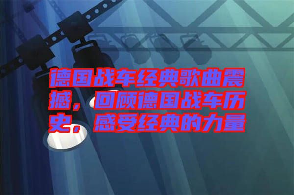 德國戰(zhàn)車經(jīng)典歌曲震撼，回顧德國戰(zhàn)車歷史，感受經(jīng)典的力量