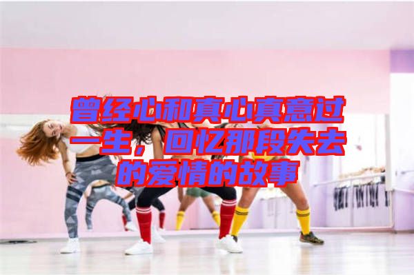 曾經心和真心真意過一生，回憶那段失去的愛情的故事