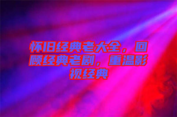 懷舊經典老大全，回顧經典老劇，重溫影視經典