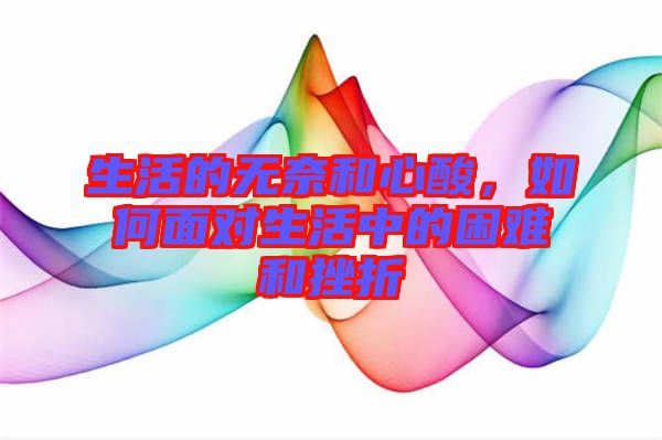 生活的無奈和心酸，如何面對生活中的困難和挫折