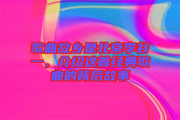 歌曲故鄉(xiāng)是北京李谷一，介紹這首經(jīng)典歌曲的背后故事