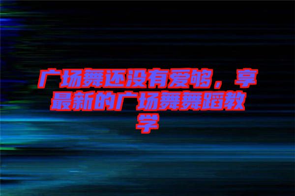 廣場舞還沒有愛夠，享最新的廣場舞舞蹈教學