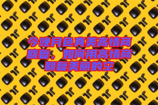 今晚月色真美高情商回復(fù)，如何用高情商回復(fù)美麗的空