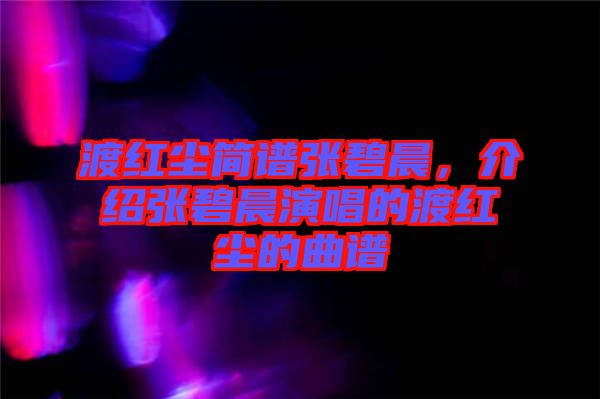渡紅塵簡譜張碧晨，介紹張碧晨演唱的渡紅塵的曲譜