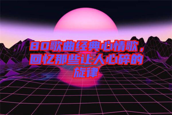 80歌曲經典心情歌，回憶那些讓人心碎的旋律