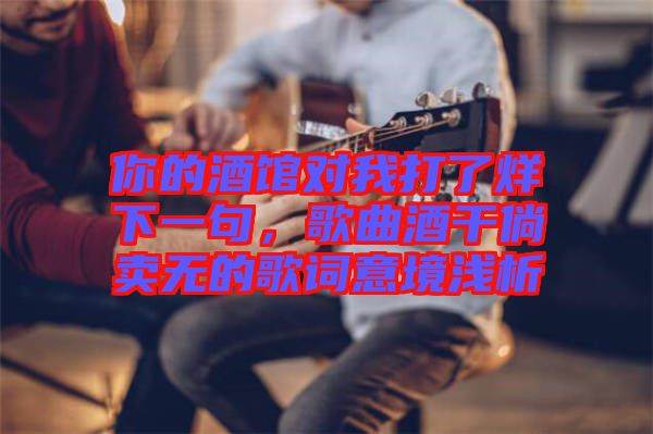 你的酒館對我打了烊下一句，歌曲酒干倘賣無的歌詞意境淺析