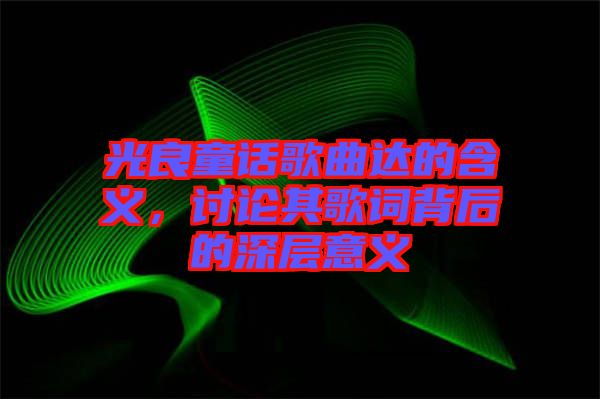 光良童話歌曲達(dá)的含義，討論其歌詞背后的深層意義