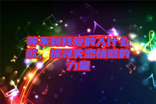等不到我愛的人什么歌，探尋失戀情感的力量