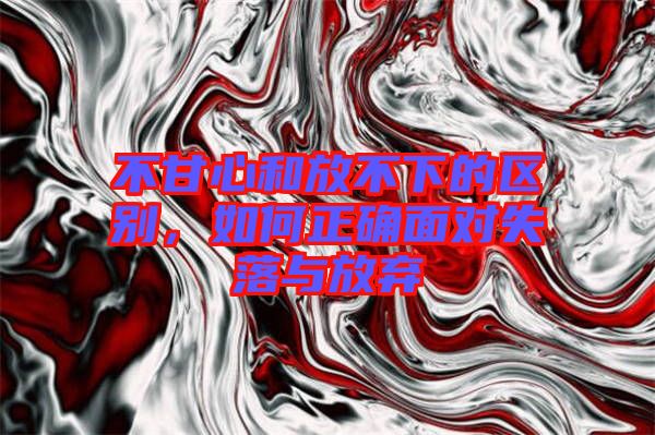 不甘心和放不下的區別，如何正確面對失落與放棄