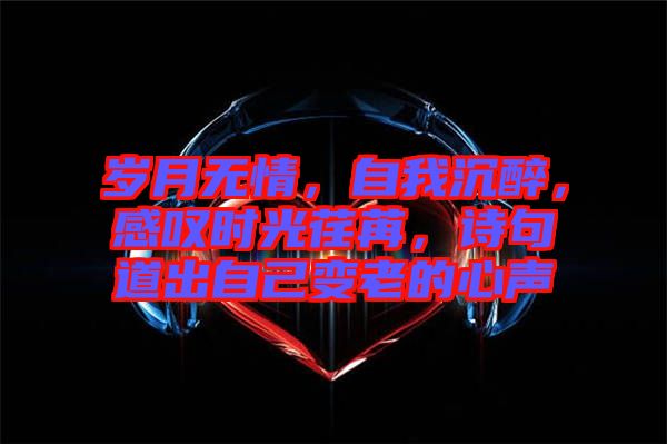 歲月無情，自我沉醉，感嘆時光荏苒，詩句道出自己變老的心聲