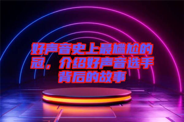 好聲音史上最尷尬的冠，介紹好聲音選手背后的故事