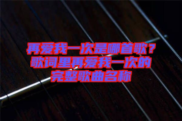 再愛我一次是哪首歌？歌詞里再愛我一次的完整歌曲名稱