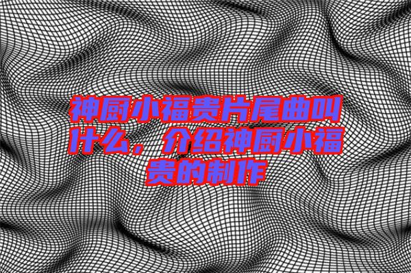 神廚小福貴片尾曲叫什么，介紹神廚小福貴的制作