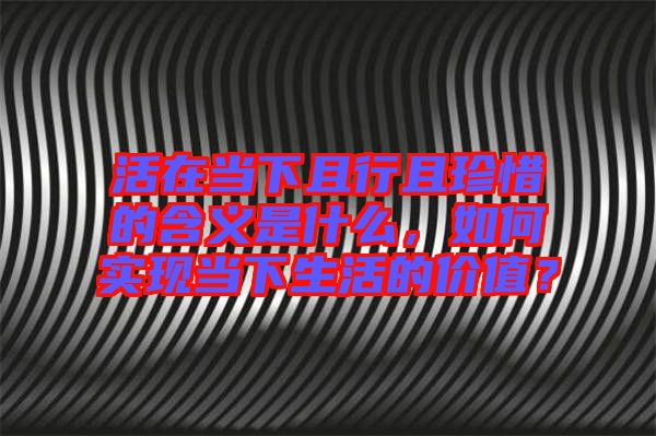 活在當下且行且珍惜的含義是什么，如何實現當下生活的價值？