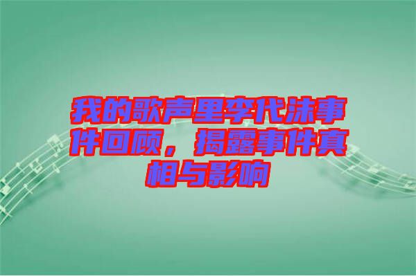 我的歌聲里李代沫事件回顧，揭露事件真相與影響