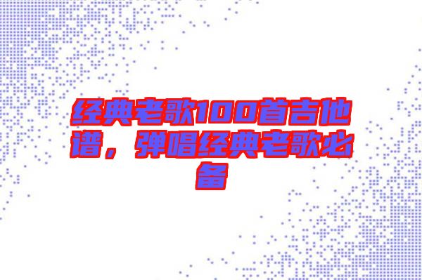 經典老歌100首吉他譜，彈唱經典老歌必備