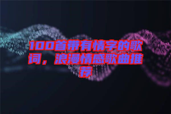 100首帶有情字的歌詞，浪漫情感歌曲推薦