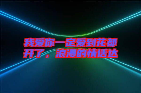 我愛你一定愛到花都開了，浪漫的情話達