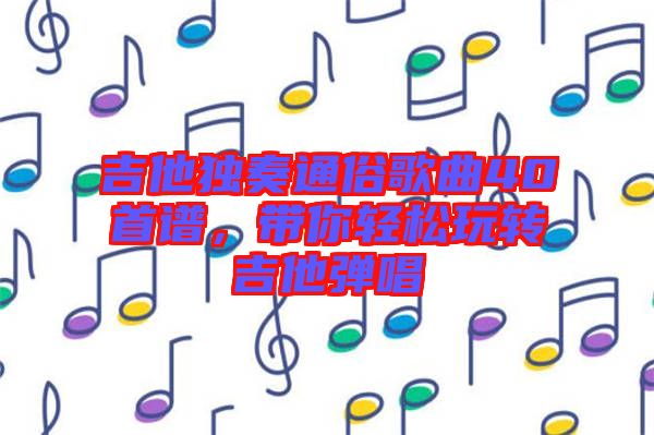 吉他獨奏通俗歌曲40首譜，帶你輕松玩轉吉他彈唱