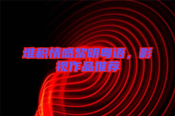 堆積情感黎明粵語，影視作品推薦