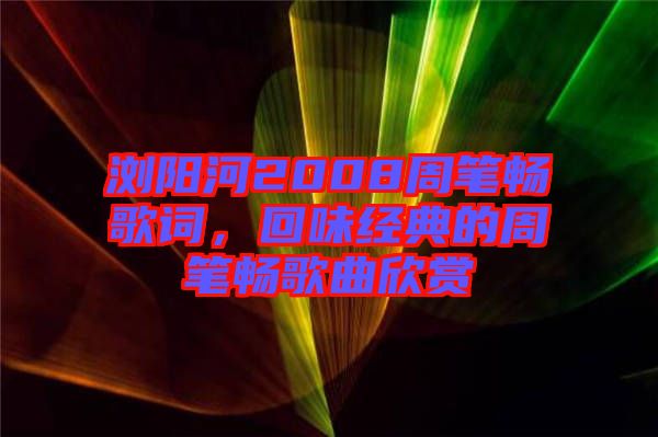 瀏陽河2008周筆暢歌詞，回味經典的周筆暢歌曲欣賞