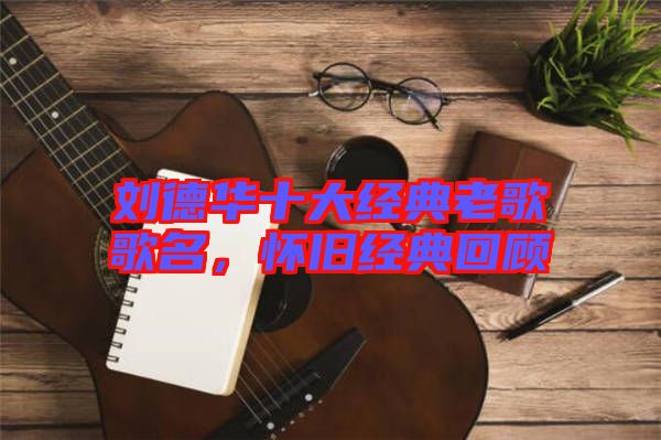 劉德華十大經典老歌歌名，懷舊經典回顧