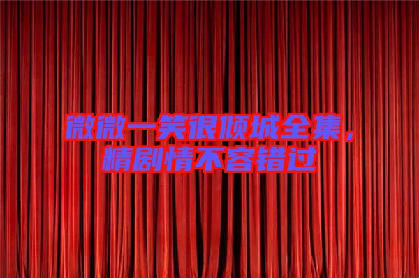 微微一笑很傾城全集，精劇情不容錯過