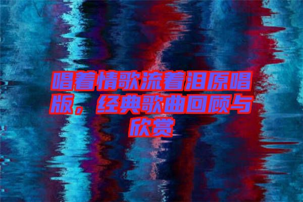 唱著情歌流著淚原唱版，經(jīng)典歌曲回顧與欣賞