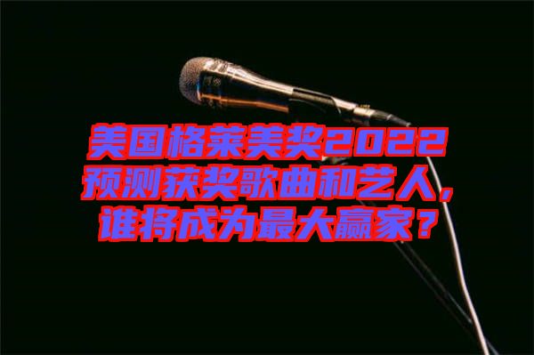 美國格萊美獎2022預測獲獎歌曲和藝人，誰將成為最大贏家？