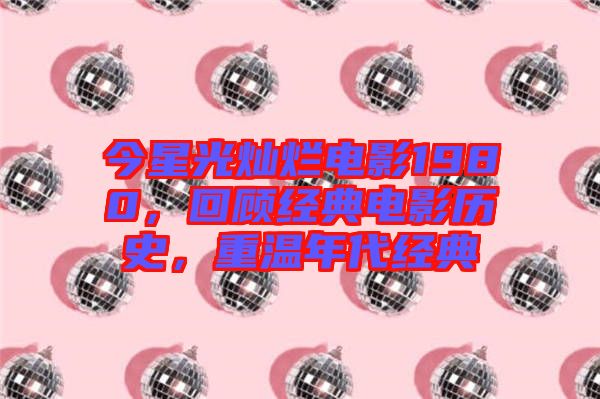 今星光燦爛電影1980，回顧經典電影歷史，重溫年代經典