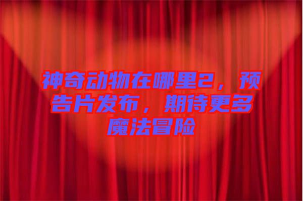 神奇動物在哪里2，預告片發布，期待更多魔法冒險