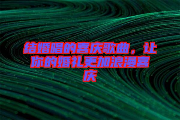 結婚唱的喜慶歌曲，讓你的婚禮更加浪漫喜慶