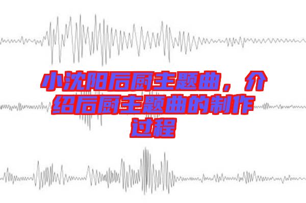 小沈陽后廚主題曲，介紹后廚主題曲的制作過程
