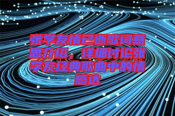 張學(xué)友情已逝歌詞意思介紹，詳細(xì)討論張學(xué)友經(jīng)典歌曲中的情感達(dá)