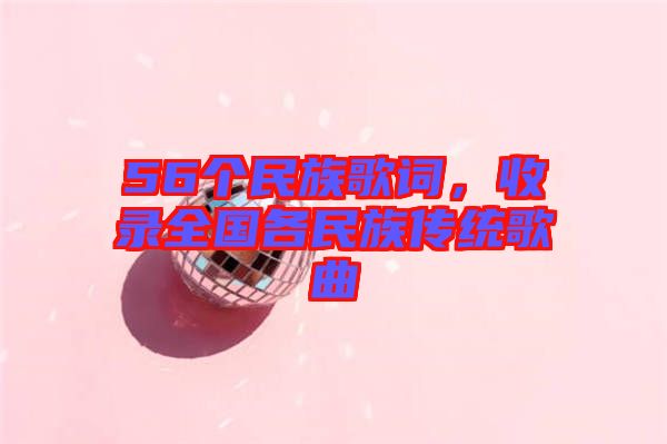 56個(gè)民族歌詞，收錄全國各民族傳統(tǒng)歌曲