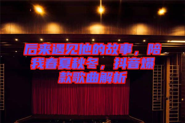 后來(lái)遇見(jiàn)他的故事，陪我春夏秋冬，抖音爆款歌曲解析