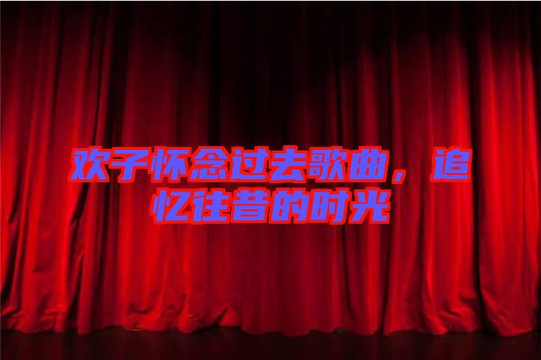 歡子懷念過去歌曲，追憶往昔的時光
