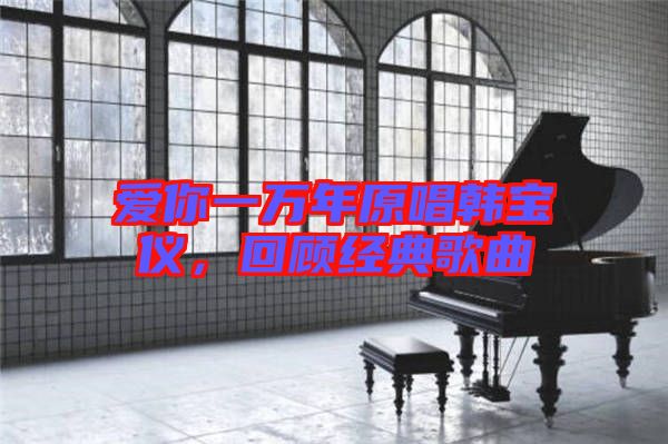 愛你一萬年原唱韓寶儀，回顧經(jīng)典歌曲