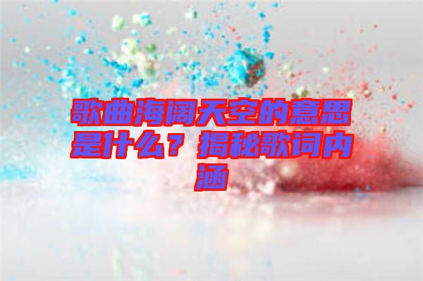 歌曲海闊天空的意思是什么？揭秘歌詞內涵