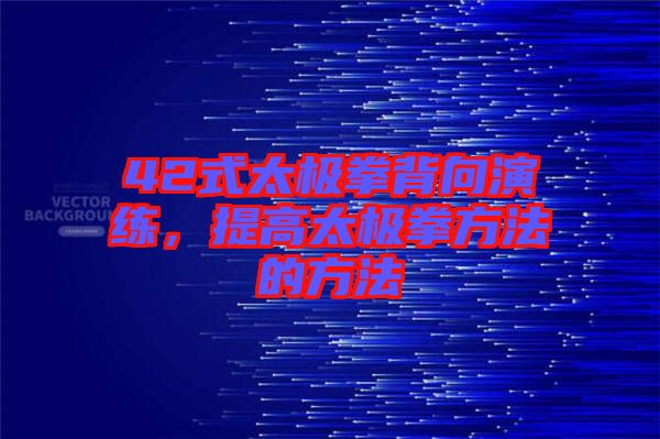 42式太極拳背向演練，提高太極拳方法的方法