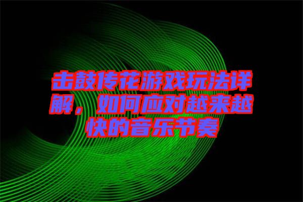擊鼓傳花游戲玩法詳解，如何應對越來越快的音樂節(jié)奏