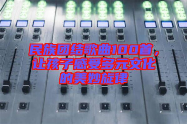 民族團結歌曲100首，讓孩子感受多元文化的美妙旋律