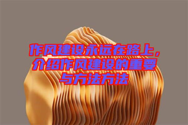 作風建設永遠在路上，介紹作風建設的重要與方法方法