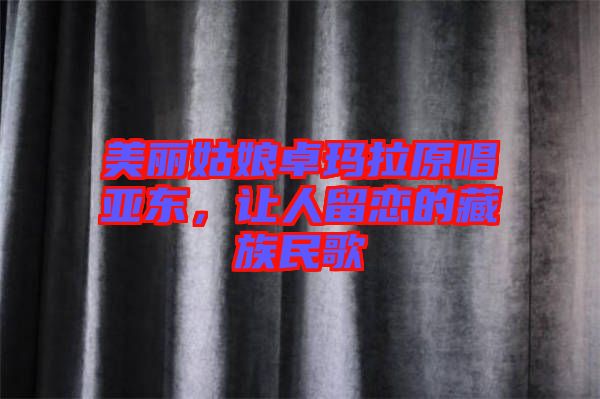 美麗姑娘卓瑪拉原唱亞東，讓人留戀的藏族民歌