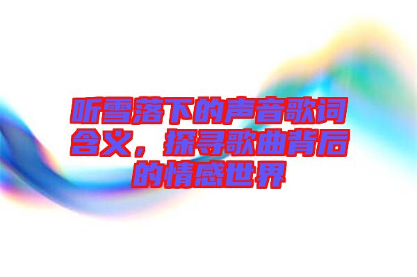 聽雪落下的聲音歌詞含義，探尋歌曲背后的情感世界