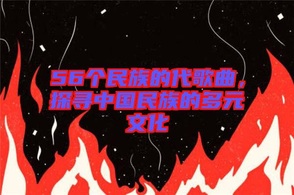 56個(gè)民族的代歌曲，探尋中國(guó)民族的多元文化