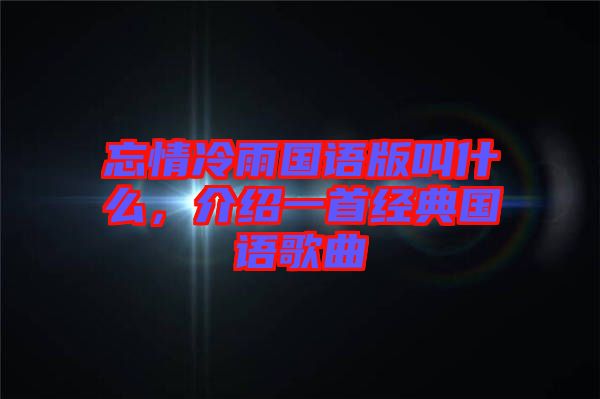 忘情冷雨國語版叫什么，介紹一首經典國語歌曲