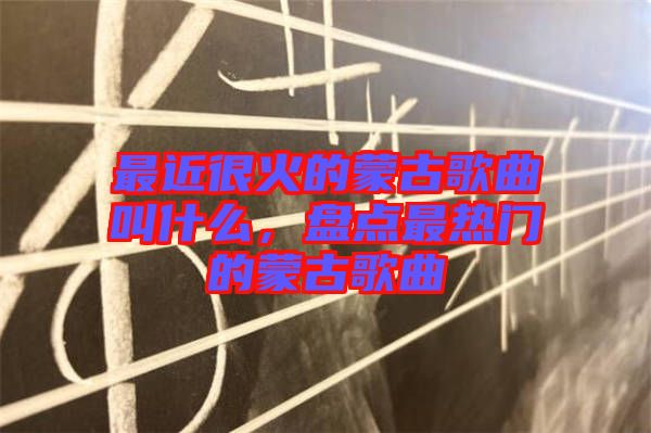 最近很火的蒙古歌曲叫什么，盤點最熱門的蒙古歌曲