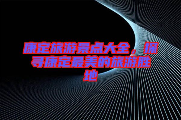 康定旅游景點(diǎn)大全，探尋康定最美的旅游勝地
